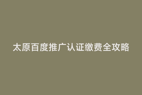 太原百度推广认证缴费全攻略