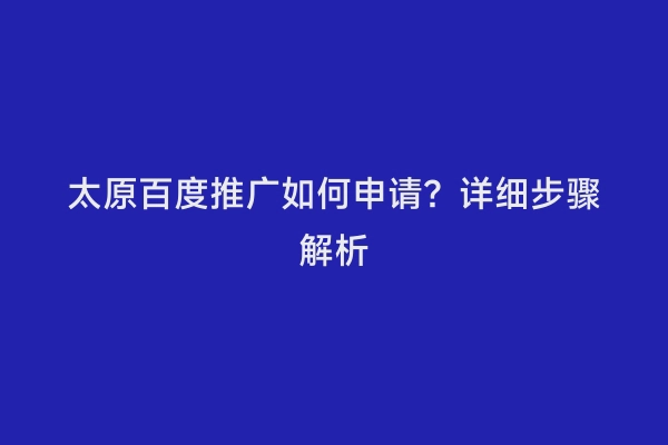 太原百度推广如何申请？详细步骤解析