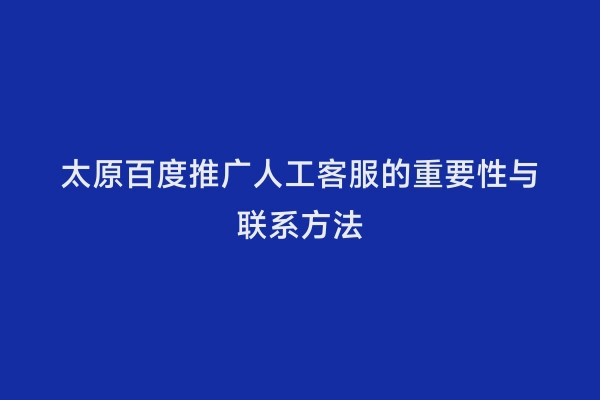 太原百度推广人工客服的重要性与联系方法