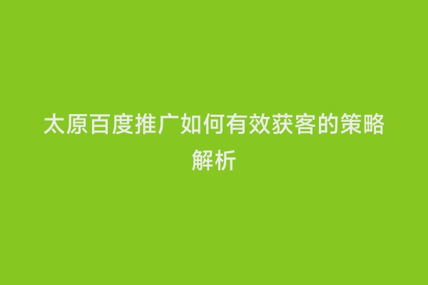 太原百度推广如何有效获客的策略解析