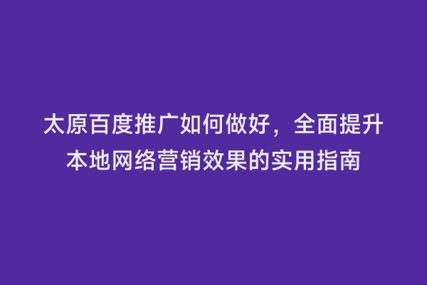 太原百度推广如何做好，全面提升本地网络营销效果的实用指南