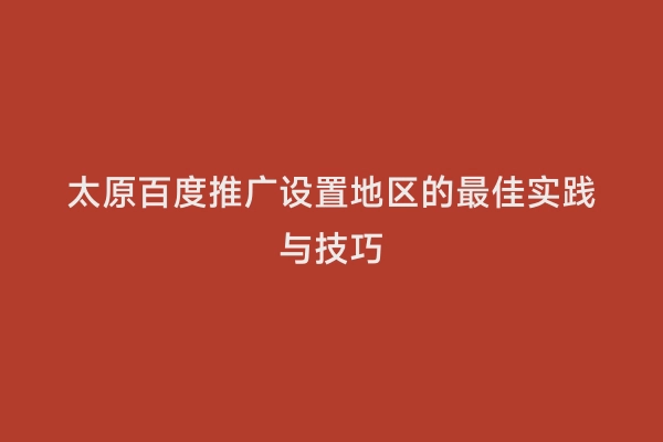太原百度推广设置地区的最佳实践与技巧