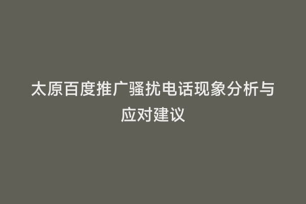 太原百度推广骚扰电话现象分析与应对建议