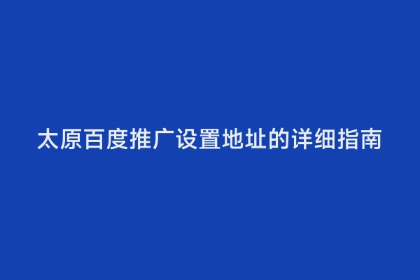 太原百度推广设置地址的详细指南