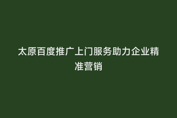 太原百度推广上门服务助力企业精准营销