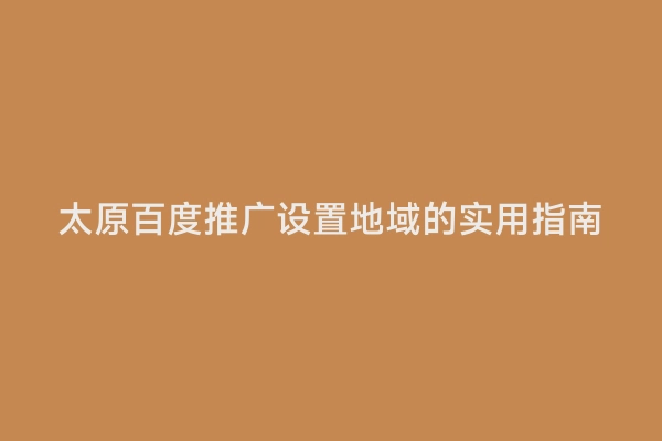 太原百度推广设置地域的实用指南