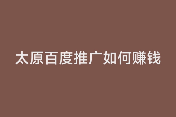 太原百度推广如何赚钱