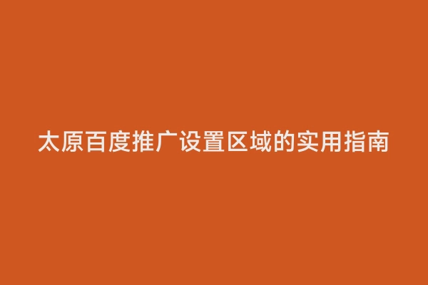 太原百度推广设置区域的实用指南