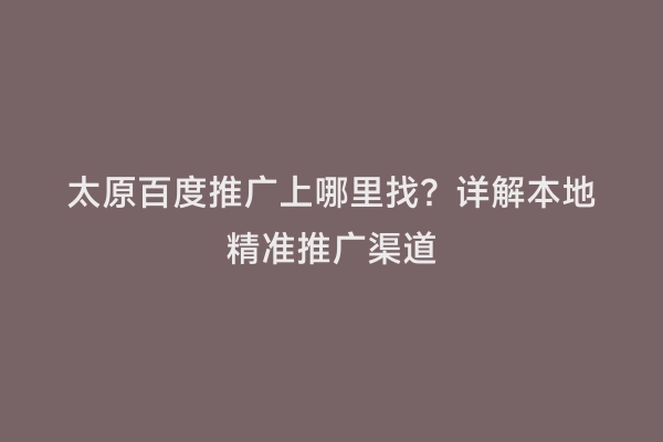 太原百度推广上哪里找？详解本地精准推广渠道