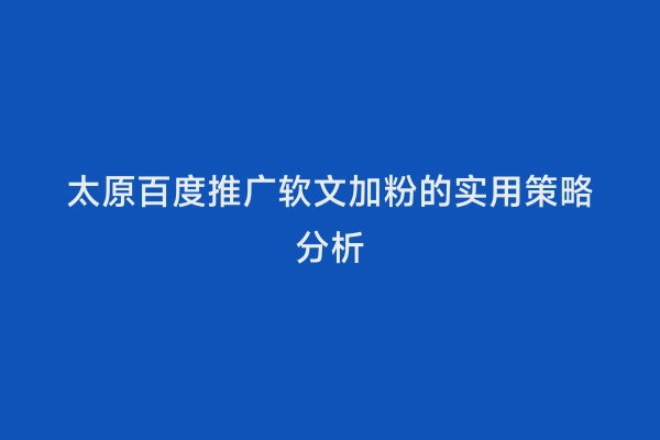 太原百度推广软文加粉的实用策略分析