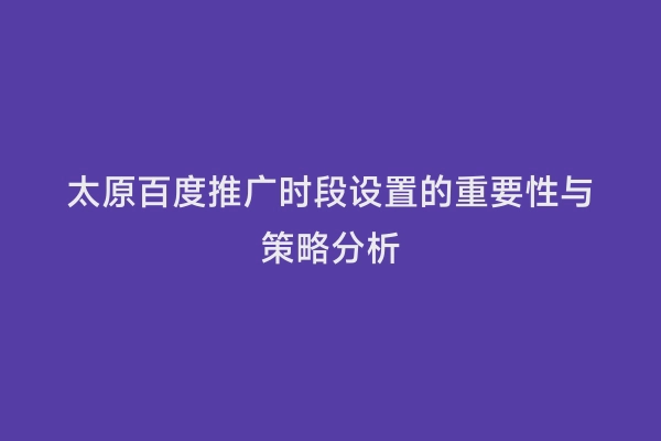 太原百度推广时段设置的重要性与策略分析