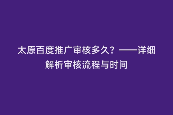 太原百度推广审核多久？——详细解析审核流程与时间