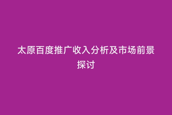 太原百度推广收入分析及市场前景探讨