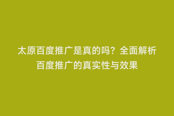 太原百度推广是真的吗？全面解析百度推广的真实性与效果