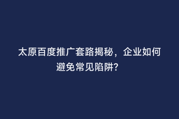太原百度推广套路揭秘，企业如何避免常见陷阱？