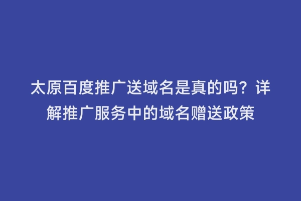 太原百度推广送域名是真的吗？详解推广服务中的域名赠送政策