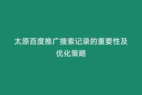 太原百度推广搜索记录的重要性及优化策略