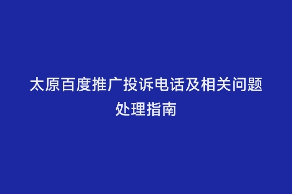 太原百度推广投诉电话及相关问题处理指南