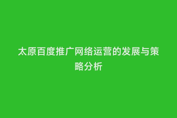 太原百度推广网络运营的发展与策略分析