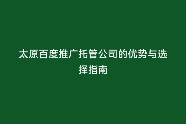 太原百度推广托管公司的优势与选择指南
