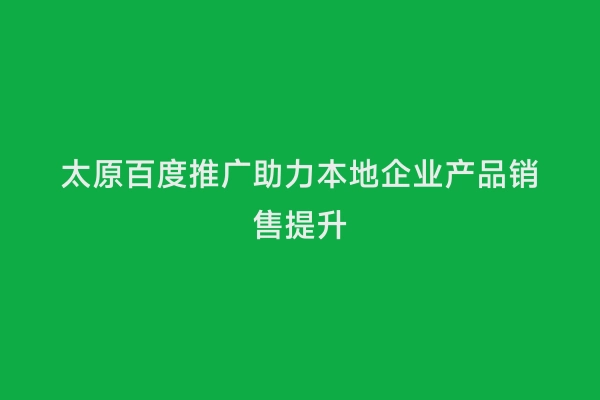 太原百度推广助力本地企业产品销售提升