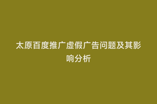 太原百度推广虚假广告问题及其影响分析