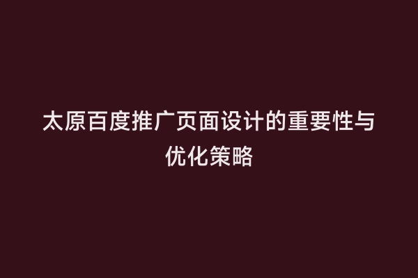 太原百度推广页面设计的重要性与优化策略