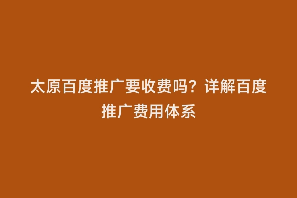 太原百度推广要收费吗？详解百度推广费用体系