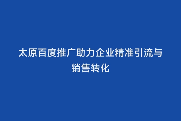 太原百度推广助力企业精准引流与销售转化