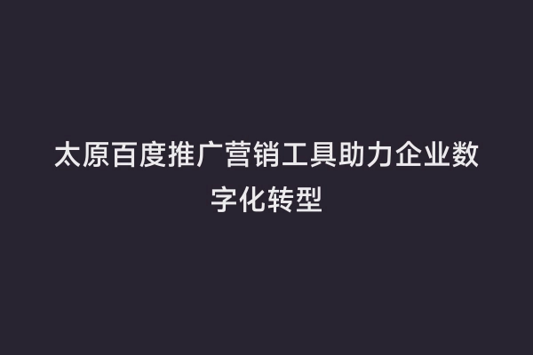 太原百度推广营销工具助力企业数字化转型