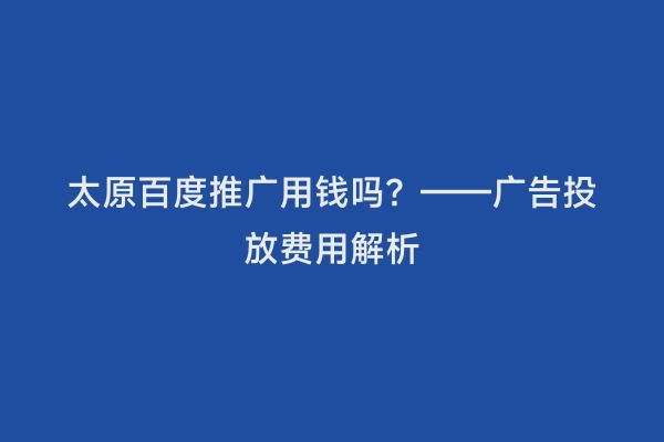 太原百度推广用钱吗？——广告投放费用解析