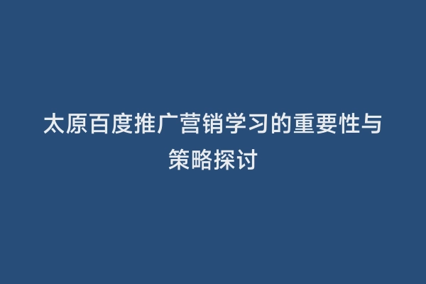 太原百度推广营销学习的重要性与策略探讨