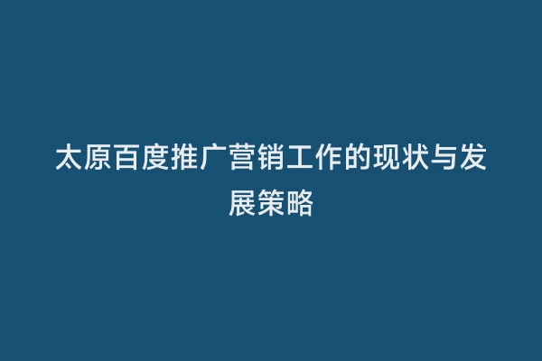 太原百度推广营销工作的现状与发展策略