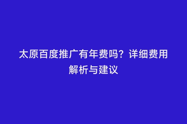 太原百度推广有年费吗？详细费用解析与建议