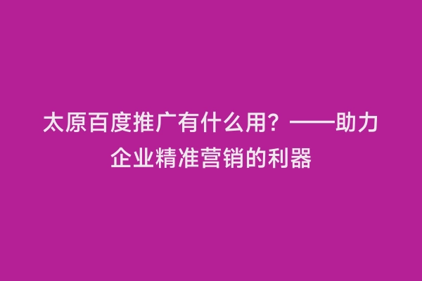 太原百度推广有什么用？——助力企业精准营销的利器