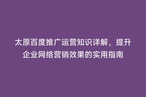 太原百度推广运营知识详解，提升企业网络营销效果的实用指南