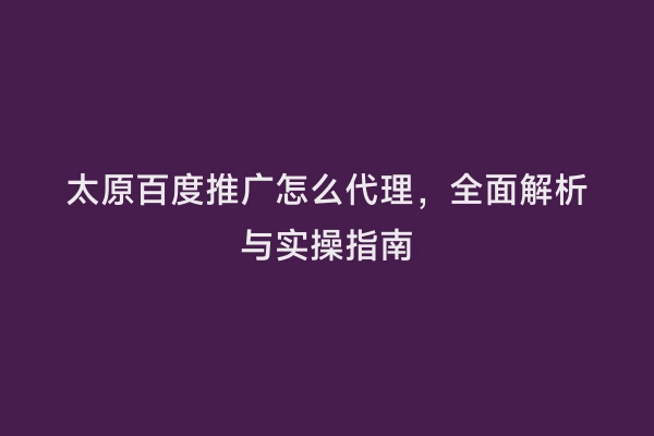 太原百度推广怎么代理，全面解析与实操指南
