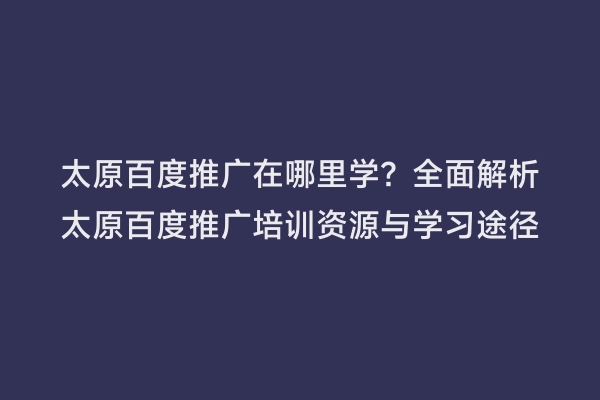 太原百度推广在哪里学？全面解析太原百度推广培训资源与学习途径
