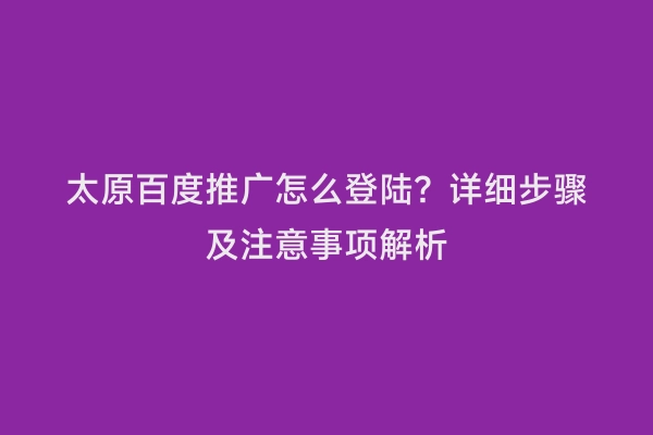 太原百度推广怎么登陆？详细步骤及注意事项解析