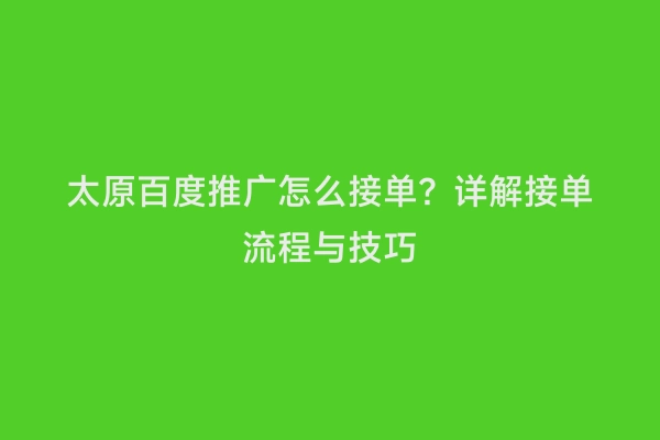 太原百度推广怎么接单？详解接单流程与技巧