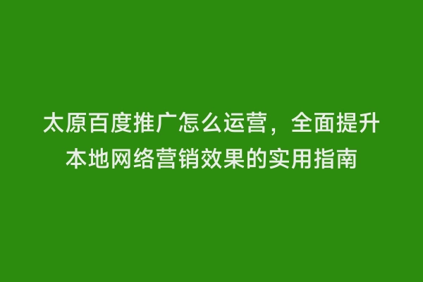 太原百度推广怎么运营，全面提升本地网络营销效果的实用指南