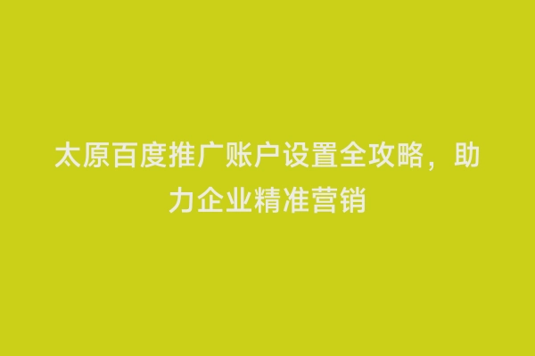 太原百度推广账户设置全攻略，助力企业精准营销