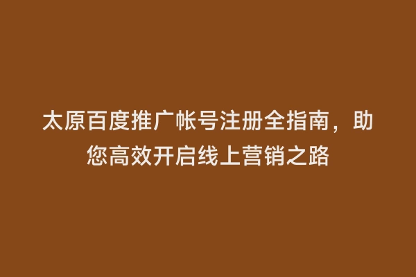 太原百度推广帐号注册全指南，助您高效开启线上营销之路