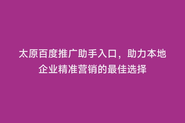 太原百度推广助手入口，助力本地企业精准营销的最佳选择