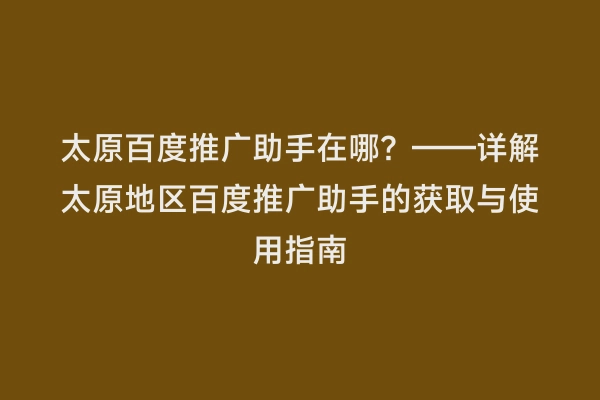 太原百度推广助手在哪？——详解太原地区百度推广助手的获取与使用指南