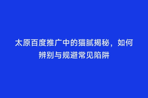 太原百度推广中的猫腻揭秘，如何辨别与规避常见陷阱