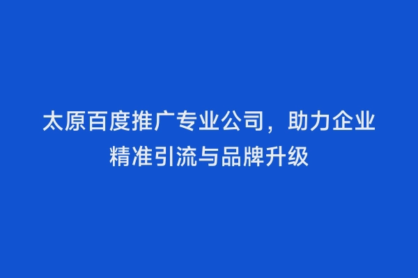 太原百度推广专业公司，助力企业精准引流与品牌升级