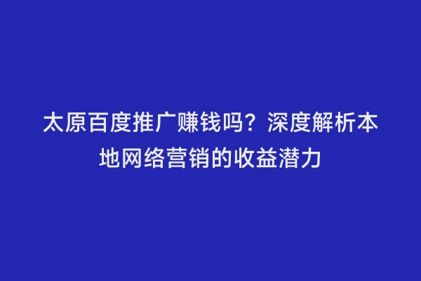太原百度推广赚钱吗？深度解析本地网络营销的收益潜力