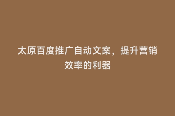 太原百度推广自动文案，提升营销效率的利器