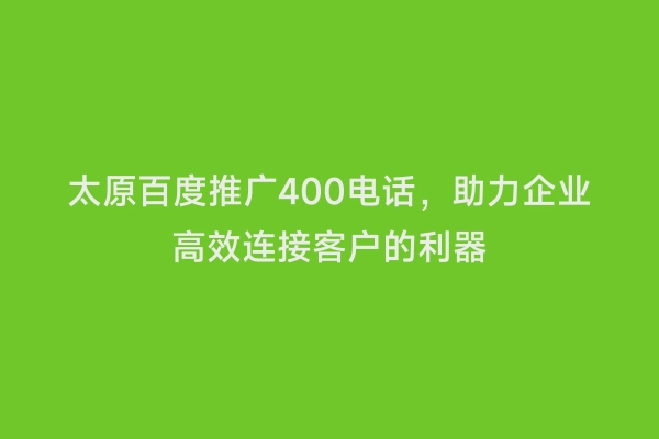 太原百度推广400电话，助力企业高效连接客户的利器